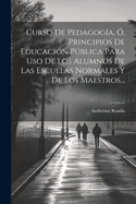 Curso de Pedagogia, O, Principios de Educacion Publica Para USO de Los Alumnos de Las Escuelas Normales y de Los Maestros...