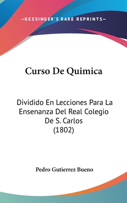 Curso de Quimica: Dividido En Lecciones Para La Ensenanza del Real Colegio de S. Carlos (1802) - Bueno, Pedro Gutierrez