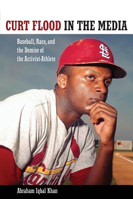 Curt Flood in the Media: Baseball, Race, and the Demise of the Activist-Athlete - Khan, Abraham Iqbal