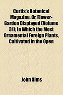 Curtis's Botanical Magazine, Or, Flower-Garden Displayed; In Which the Most Ornamental Foreign Plants, Cultivated in the Open Ground, the Green-House, and the Stove, Are Accurately Represented in Their Natural Colours Volume 31 - Sims, John