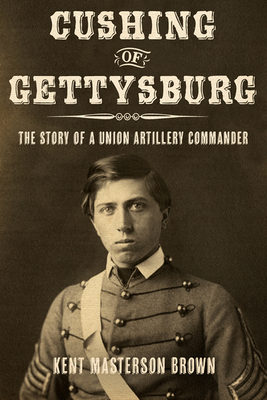 Cushing of Gettysburg: The Story of a Union Artillery Commander - Brown, Kent Masterson
