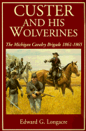 Custer and His Wolverines: The Michigan Cavalry Brigade, 1861-1865 - Longacre, Edward G