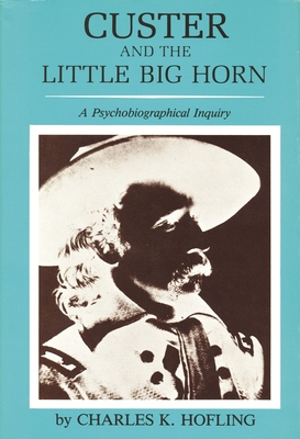 Custer and the Little Big Horn: A Psychobiographical Inquiry - Hofling, Charles K