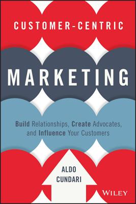 Customer-Centric Marketing: Build Relationships, Create Advocates, and Influence Your Customers - Cundari, Aldo