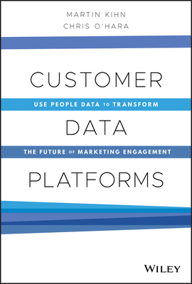 Customer Data Platforms: Use People Data to Transform the Future of Marketing Engagement - Kihn, Martin, and O'Hara, Christopher B.