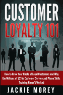Customer Loyalty 101 - Revised and Updated: How to Grow Your Circle of Loyal Customers and Why the Millions of $$$ in Customer Service and Phone Skills Training Haven't Worked
