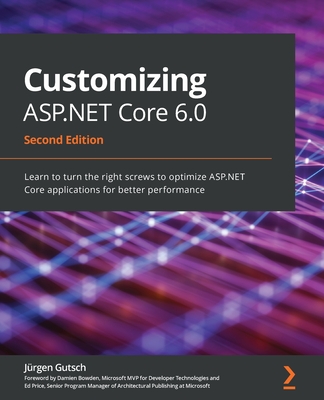 Customizing ASP.NET Core 6.0: Learn to turn the right screws to optimize ASP.NET Core applications for better performance, 2nd Edition - Gutsch, Jrgen, and Bowden, Damien (Foreword by), and Price, Ed (Foreword by)