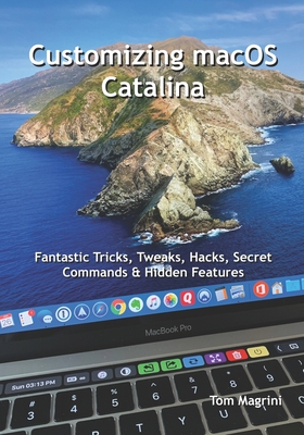 Customizing macOS Catalina: Fantastic Tricks, Tweaks, Hacks, Secret Commands & Hidden Features - Magrini, Tom