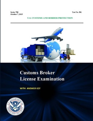 Customs Broker License Examination - With Answer Key (Series 780 - Test No. 581 - October 7, 2015) - Customs and Border Protection, U S, and Department of Homeland Security, U S