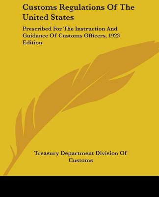 Customs Regulations Of The United States: Prescribed For The Instruction And Guidance Of Customs Officers, 1923 Edition - Treasury Department Division of Customs