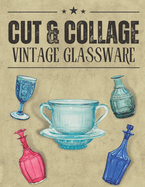 Cut & Collage Vintage Glassware: A Collection Of Vintage Glassware For Junk Journals, Decoupage, Scrapbooking And Paper Craft