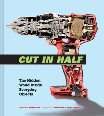 Cut in Half: The Hidden World Inside Everyday Objects (Pop Science and Photography Gift Book, How Things Work Book) - Warren, Mike, and Woodward, Jonothan (Photographer)