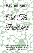 Cut The Bullsh*t: The Single Mom's Guide to Running a Business & a Household Like a Boss