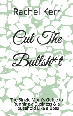 Cut The Bullsh*t: The Single Mom's Guide to Running a Business & a Household Like a Boss - Kerr, Rachel