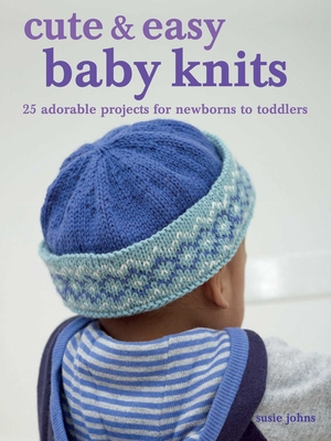 Cute & Easy Baby Knits: 25 Adorable Projects for Newborns to Toddlers - Johns, Susie