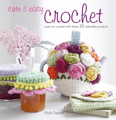 Cute & Easy Crochet: Learn to Crochet with These 35 Adorable Projects - Trench, Nicki