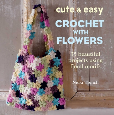 Cute & Easy Crochet with Flowers: 35 Beautiful Projects Using Floral Motifs - Trench, Nicki