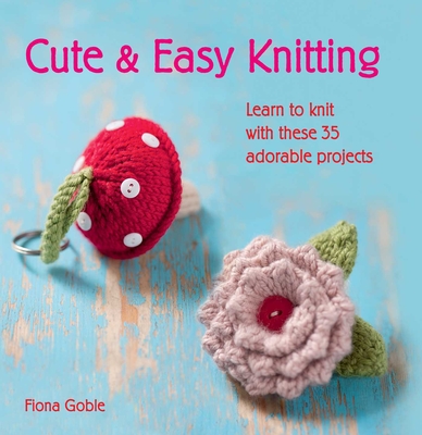 Cute & Easy Knitting: Learn to Knit with Over 35 Adorable Projects - Goble, Fiona