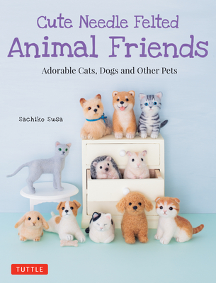Cute Needle Felted Animal Friends: Adorable Cats, Dogs and Other Pets - Susa, Sachiko