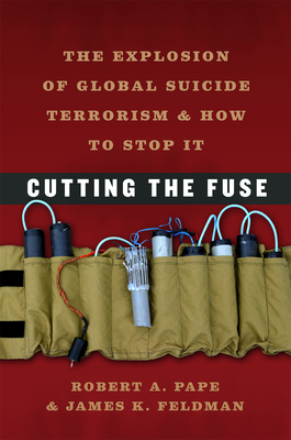 Cutting the Fuse: The Explosion of Global Suicide Terrorism and How to Stop It - Pape, Robert A, and Feldman, James K