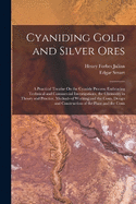 Cyaniding Gold and Silver Ores: A Practical Treatise On the Cyanide Process; Embracing Technical and Commercial Investigations, the Chemistry in Theory and Practice, Methods of Working and the Costs, Design and Construction of the Plant and the Costs