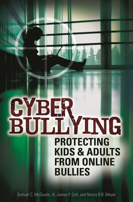 Cyber Bullying: Protecting Kids and Adults from Online Bullies - McQuade, Samuel C, III, and Colt, James P, and Meyer, Nancy B B