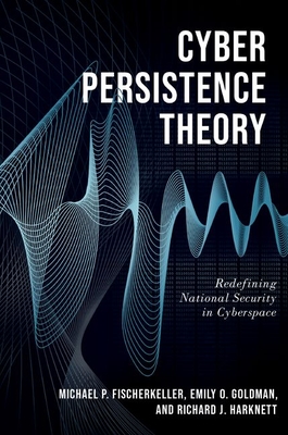 Cyber Persistence Theory: Redefining National Security in Cyberspace - Fischerkeller, Michael P, and Goldman, Emily O, and Harknett, Richard J