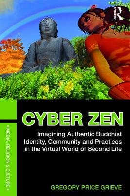 Cyber Zen: Imagining Authentic Buddhist Identity, Community, and Practices in the Virtual World of Second Life - Grieve, Gregory Price