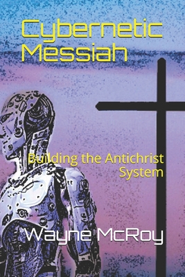 Cybernetic Messiah: Building the Antichrist System - McRoy, Wayne