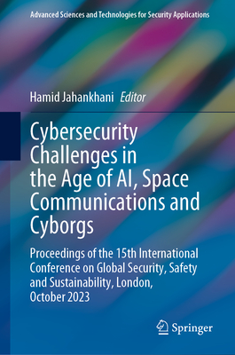 Cybersecurity Challenges in the Age of AI, Space Communications and Cyborgs: Proceedings of the 15th International Conference on Global Security, Safety and Sustainability, London, October 2023 - Jahankhani, Hamid (Editor)