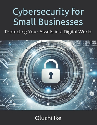 Cybersecurity for Small Businesses: Protecting Your Assets in a Digital World - Ike, Oluchi