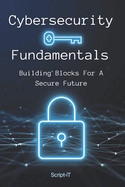 Cybersecurity Fundamentals: Building Blocks For A Secure Future