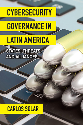 Cybersecurity Governance in Latin America: States, Threats, and Alliances - Solar, Carlos