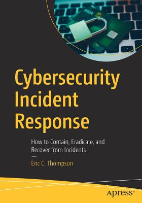 Cybersecurity Incident Response: How to Contain, Eradicate, and Recover from Incidents - Thompson, Eric C