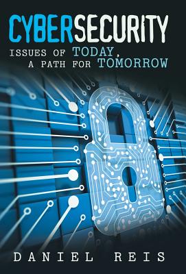 Cybersecurity: Issues of Today, a Path for Tomorrow - Reis, Daniel