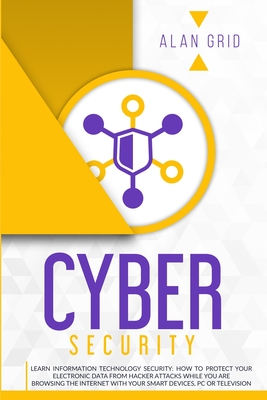 Cybersecurity: Learn Information Technology Security: How to Protect Your Data From Hacker Attacks While You are Browsing the Internet with Your Smart Devices, PC or Television - Grid, Alan