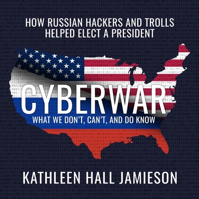 Cyberwar: How Russian Hackers and Trolls Helped Elect a President What We Don't, Can't, and Do Know - Jamieson, Kathleen Hall, and Durante, Emily (Read by)