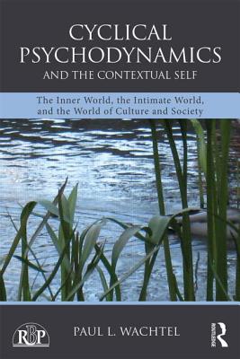 Cyclical Psychodynamics and the Contextual Self: The Inner World, the Intimate World, and the World of Culture and Society - Wachtel, Paul L.