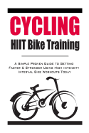 Cycling: HIIT Bike Training: A Simple Proven Guide to Getting Faster & Stronger Using High Intensity Interval Bike Workouts Today