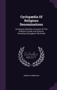 Cyclopdia Of Religious Denominations: Containing Authentic Accounts Of The Different Creeds And Systems Prevailing Throughout The World