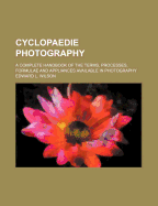 Cyclopaedie Photography; A Complete Handbook of the Terms, Processes, Formulae and Appliances Available in Photography