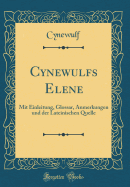 Cynewulfs Elene: Mit Einleitung, Glossar, Anmerkungen Und Der Lateinischen Quelle (Classic Reprint)