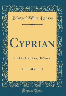 Cyprian: His Life; His Times; His Work (Classic Reprint) - Benson, Edward White