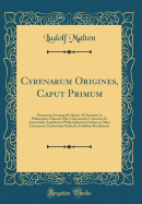 Cyrenarum Origines, Caput Primum: Dissertatio Inauguralis Quam Ad Summos in Philosophia Honores Rite Capessendos Consensu Et Auctoritate Amplissimi Philosophorum Ordinis in Alma Litterarum Universitate Friderica Guilelma Berolinensi (Classic Reprint)