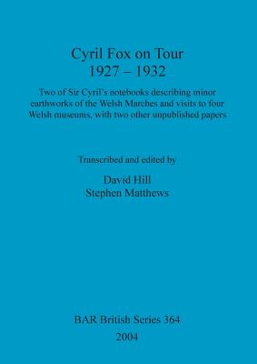 Cyril Fox on Tour 1927 - 1932: Two of Sir Cyril's notebooks describing minor earthworks of the Welsh Marches and visits to four Welsh museums, with two other unpublished papers - Hill, David (Editor), and Matthews, Stephen (Editor)