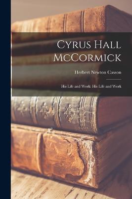 Cyrus Hall McCormick: His Life and Work: His Life and Work - Casson, Herbert Newton