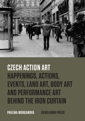 Czech Action Art: Happenings, Actions, Events, Land Art, Body Art and Performance Art Behind the Iron Curtain - Morganov, Pavlna, and Morgan, Daniel (Translated by)