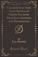 Czechoslovak Fairy Tales Retold by Parker Fillmore with Illustrations and Decorations (Classic Reprint)