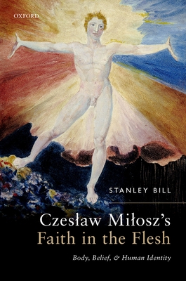 Czeslaw Milosz's Faith in the Flesh: Body, Belief, and Human Identity - Bill, Stanley