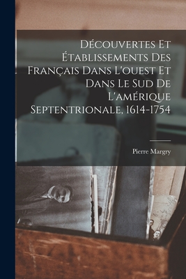 Dcouvertes Et tablissements Des Franais Dans L'ouest Et Dans Le Sud De L'amrique Septentrionale, 1614-1754 - Margry, Pierre